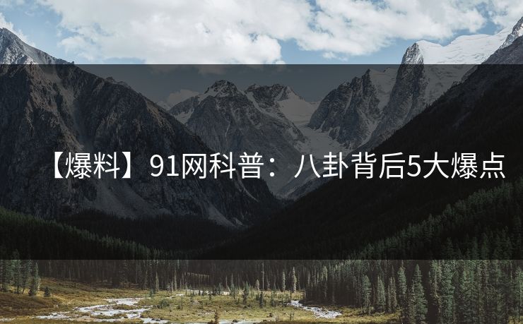 【爆料】91网科普：八卦背后5大爆点