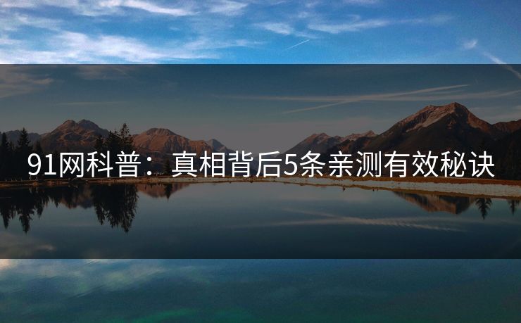 91网科普：真相背后5条亲测有效秘诀
