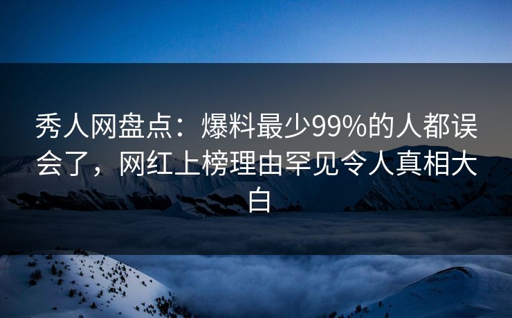 秀人网盘点：爆料最少99%的人都误会了，网红上榜理由罕见令人真相大白