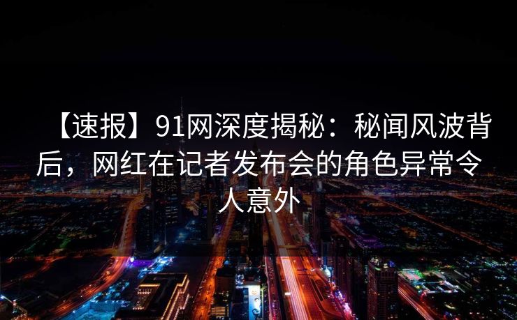 【速报】91网深度揭秘:秘闻风波背后,网红在记者发布会的角色异常令人意外 【速报】91网深度揭秘:秘闻风波背后,网红在记者发布会的角色异常令人意外