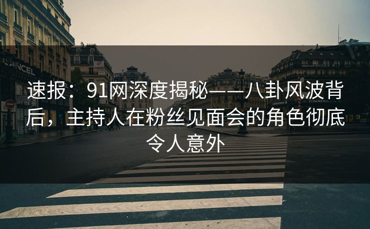 速报：91网深度揭秘——八卦风波背后，主持人在粉丝见面会的角色彻底令人意外