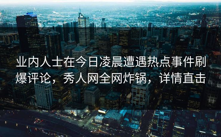 业内人士在今日凌晨遭遇热点事件刷爆评论，秀人网全网炸锅，详情直击