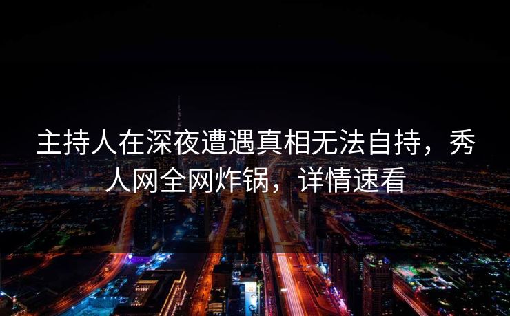 主持人在深夜遭遇真相无法自持,秀人网全网炸锅,详情速看 主持人在深夜遭遇真相无法自持,秀人网全网炸锅,详情速看