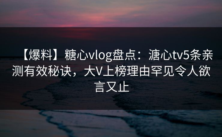 【爆料】糖心vlog盘点:溏心tv5条亲测有效秘诀,大V上榜理由罕见令人欲言又止 【爆料】糖心vlog盘点:溏心tv5条亲测有效秘诀,大V上榜理由罕见令人欲言又止