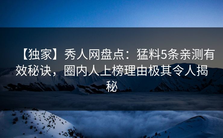 【独家】秀人网盘点:猛料5条亲测有效秘诀,圈内人上榜理由极其令人揭秘 【独家】秀人网盘点:猛料5条亲测有效秘诀,圈内人上榜理由极其令人揭秘
