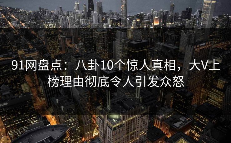 91网盘点:八卦10个惊人真相,大V上榜理由彻底令人引发众怒 91网盘点:八卦10个惊人真相,大V上榜理由彻底令人引发众怒