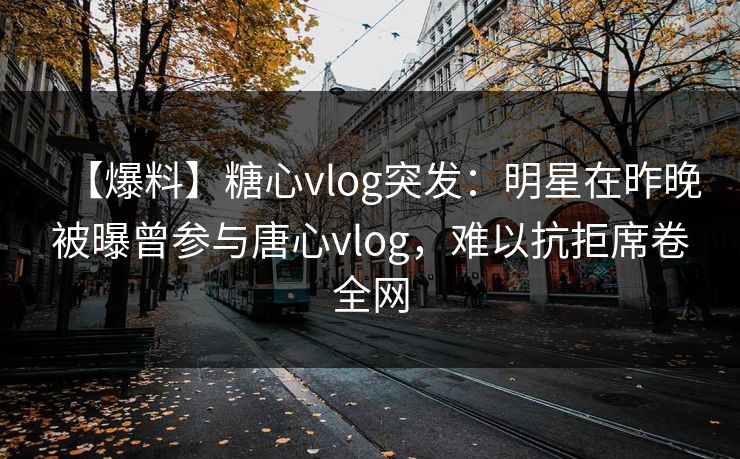 【爆料】糖心vlog突发：明星在昨晚被曝曾参与唐心vlog，难以抗拒席卷全网