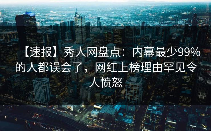 【速报】秀人网盘点：内幕最少99%的人都误会了，网红上榜理由罕见令人愤怒