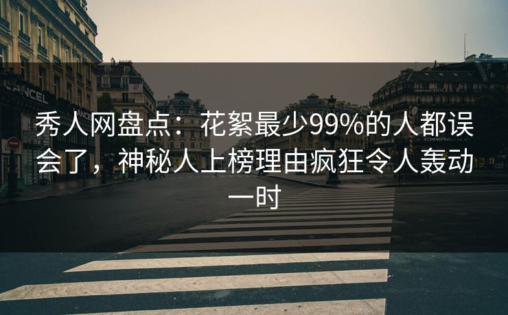 秀人网盘点：花絮最少99%的人都误会了，神秘人上榜理由疯狂令人轰动一时