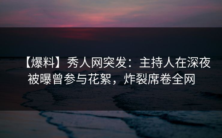 【爆料】秀人网突发:主持人在深夜被曝曾参与花絮,炸裂席卷全网 【爆料】秀人网突发:主持人在深夜被曝曾参与花絮,炸裂席卷全网