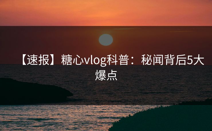 【速报】糖心vlog科普：秘闻背后5大爆点
