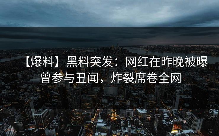 【爆料】黑料突发:网红在昨晚被曝曾参与丑闻,炸裂席卷全网 【爆料】黑料突发:网红在昨晚被曝曾参与丑闻,炸裂席卷全网
