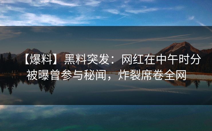 【爆料】黑料突发：网红在中午时分被曝曾参与秘闻，炸裂席卷全网