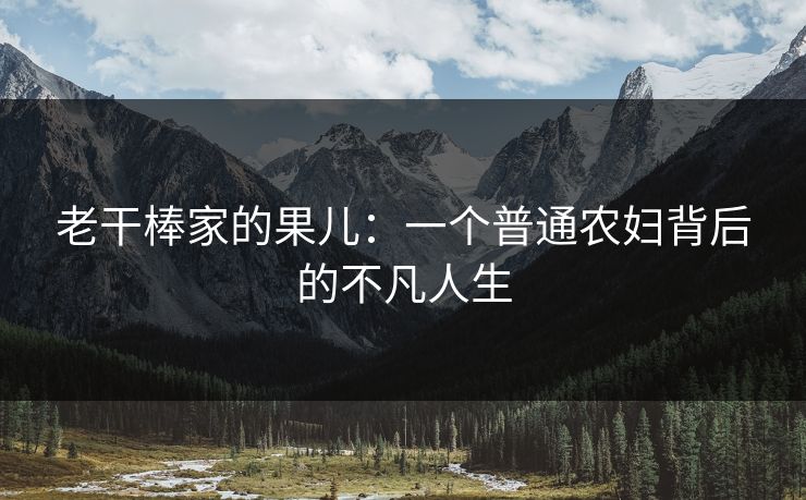 老干棒家的果儿:一个普通农妇背后的不凡人生 老干棒家的果儿:一个普通农妇背后的不凡人生
