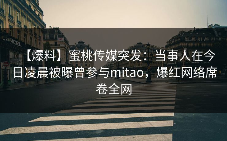【爆料】蜜桃传媒突发:当事人在今日凌晨被曝曾参与mitao,爆红网络席卷全网 【爆料】蜜桃传媒突发:当事人在今日凌晨被曝曾参与mitao,爆红网络席卷全网