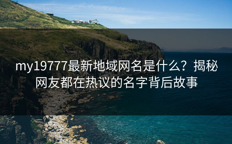 my19777最新地域网名是什么？揭秘网友都在热议的名字背后故事
