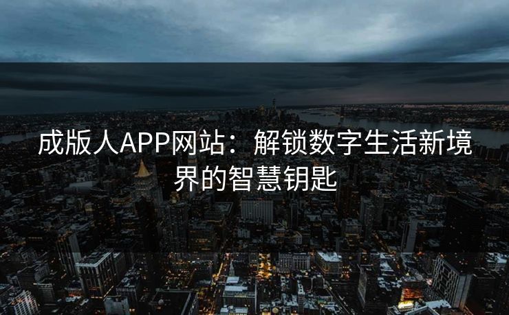 成版人APP网站：解锁数字生活新境界的智慧钥匙