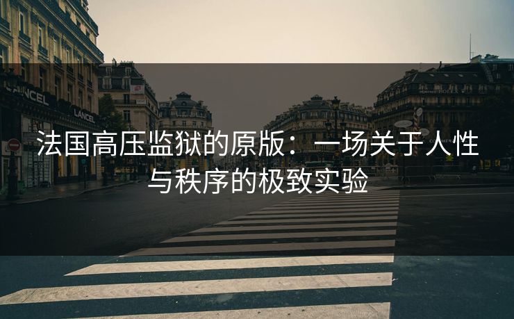 法国高压监狱的原版：一场关于人性与秩序的极致实验