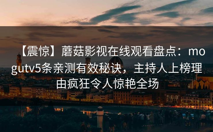 【震惊】蘑菇影视在线观看盘点：mogutv5条亲测有效秘诀，主持人上榜理由疯狂令人惊艳全场