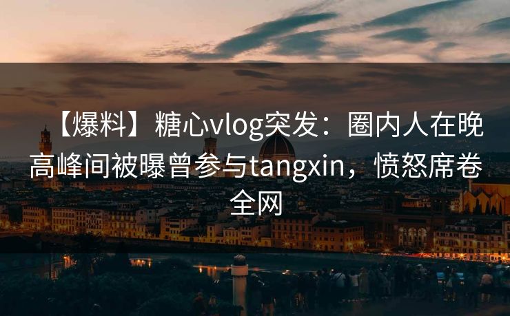【爆料】糖心vlog突发:圈内人在晚高峰间被曝曾参与tangxin,愤怒席卷全网 【爆料】糖心vlog突发:圈内人在晚高峰间被曝曾参与tangxin,愤怒席卷全网