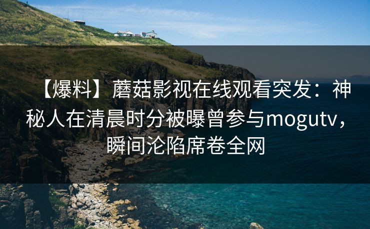 【爆料】蘑菇影视在线观看突发:神秘人在清晨时分被曝曾参与mogutv,瞬间沦陷席卷全网 【爆料】蘑菇影视在线观看突发:神秘人在清晨时分被曝曾参与mogutv,瞬间沦陷席卷全网