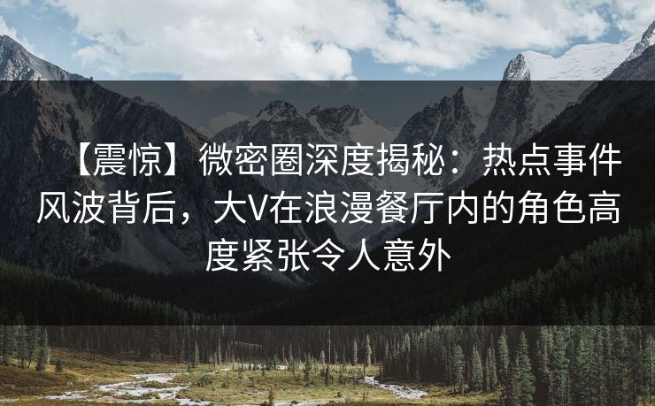 【震惊】微密圈深度揭秘：热点事件风波背后，大V在浪漫餐厅内的角色高度紧张令人意外