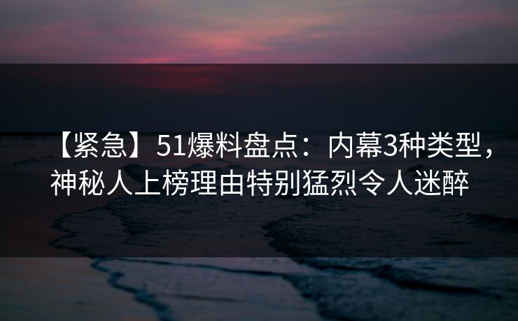 【紧急】51爆料盘点:内幕3种类型,神秘人上榜理由特别猛烈令人迷醉 【紧急】51爆料盘点:内幕3种类型,神秘人上榜理由特别猛烈令人迷醉