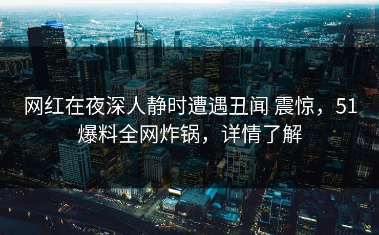 网红在夜深人静时遭遇丑闻 震惊，51爆料全网炸锅，详情了解