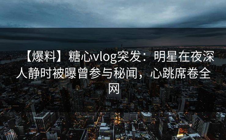 【爆料】糖心vlog突发:明星在夜深人静时被曝曾参与秘闻,心跳席卷全网 【爆料】糖心vlog突发:明星在夜深人静时被曝曾参与秘闻,心跳席卷全网