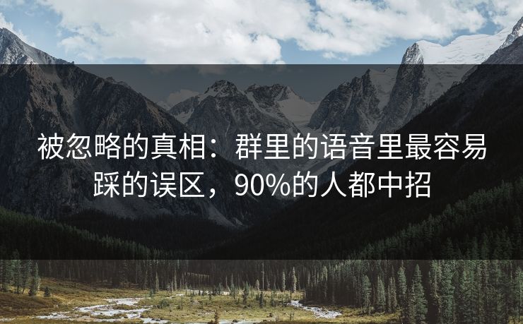 被忽略的真相：群里的语音里最容易踩的误区，90%的人都中招