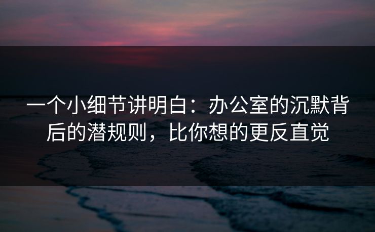 一个小细节讲明白：办公室的沉默背后的潜规则，比你想的更反直觉