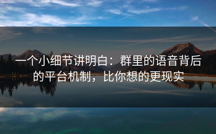 一个小细节讲明白：群里的语音背后的平台机制，比你想的更现实