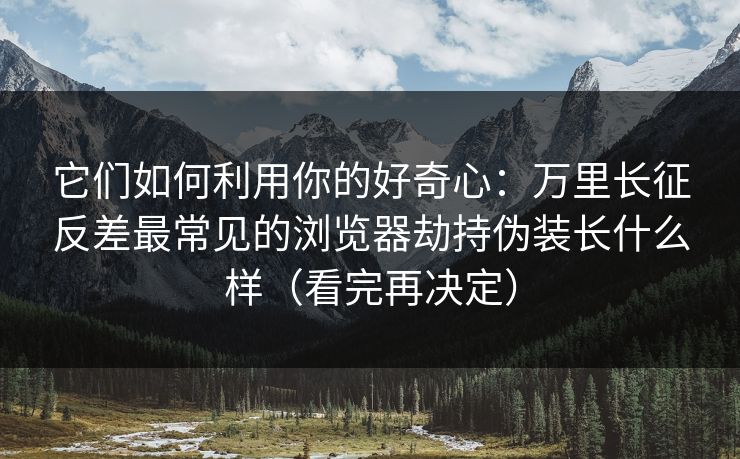 它们如何利用你的好奇心:万里长征反差最常见的浏览器劫持伪装长什么样(看完再决定) 它们如何利用你的好奇心:万里长征反差最常见的浏览器劫持伪装长什么样(看完再决定)