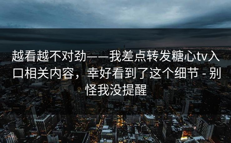 越看越不对劲——我差点转发糖心tv入口相关内容，幸好看到了这个细节 - 别怪我没提醒