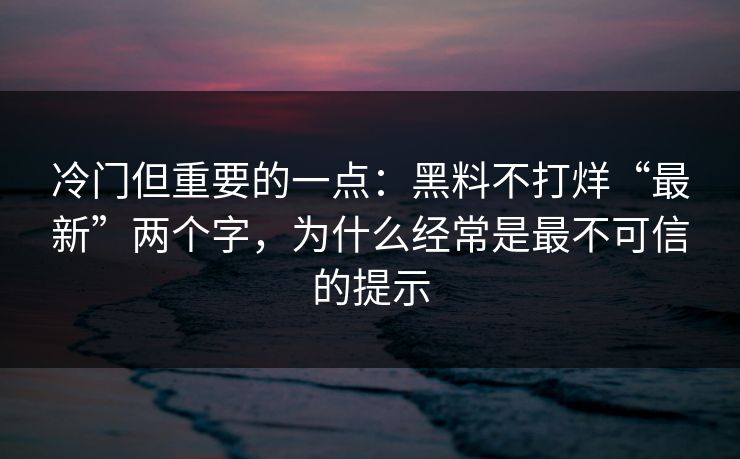 冷门但重要的一点:黑料不打烊“最新”两个字,为什么经常是最不可信的提示 冷门但重要的一点:黑料不打烊“最新”两个字,为什么经常是最不可信的提示