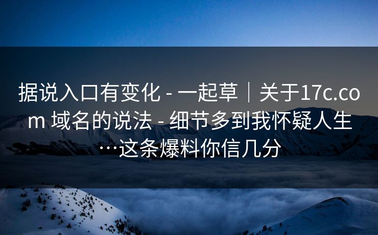 据说入口有变化 - 一起草｜关于17c.com 域名的说法 - 细节多到我怀疑人生…这条爆料你信几分