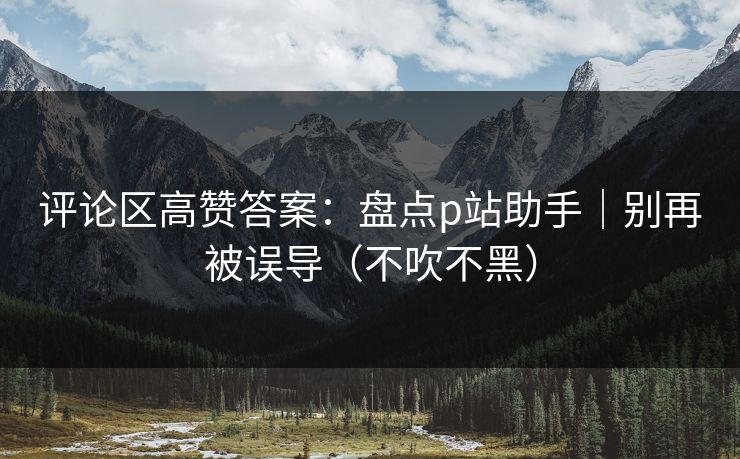 评论区高赞答案：盘点p站助手｜别再被误导（不吹不黑）