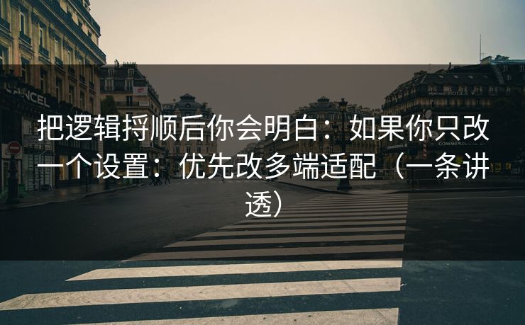 把逻辑捋顺后你会明白：如果你只改一个设置：优先改多端适配（一条讲透）