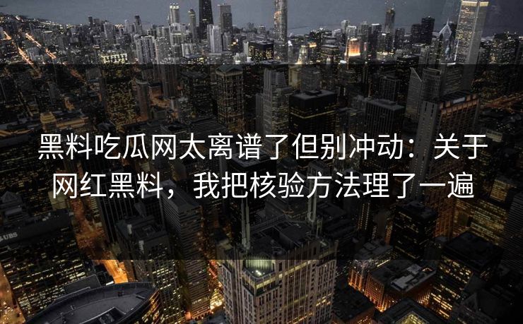 黑料吃瓜网太离谱了但别冲动:关于网红黑料,我把核验方法理了一遍 黑料吃瓜网太离谱了但别冲动:关于网红黑料,我把核验方法理了一遍