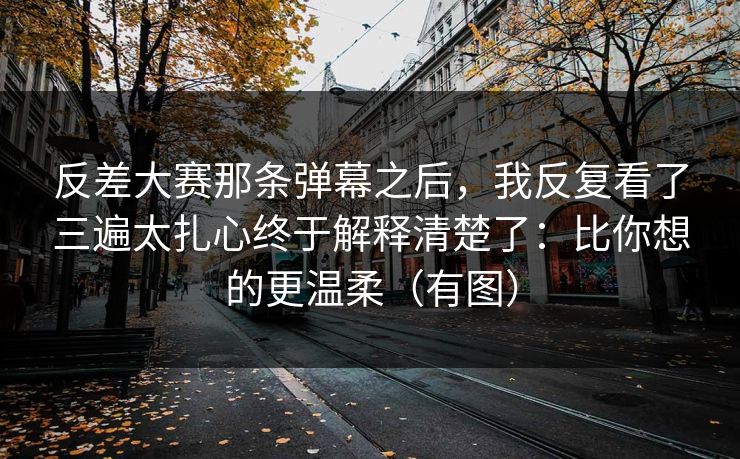 反差大赛那条弹幕之后，我反复看了三遍太扎心终于解释清楚了：比你想的更温柔（有图）
