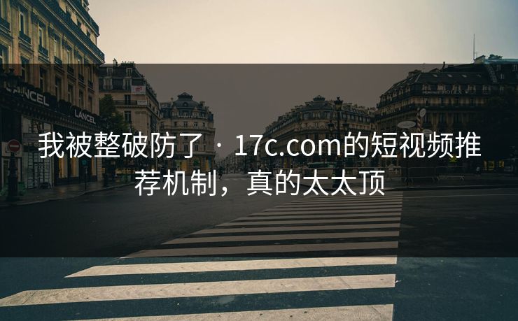 我被整破防了 · 17c.com的短视频推荐机制，真的太太顶