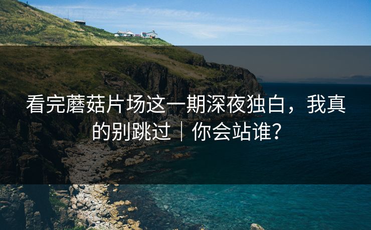 看完蘑菇片场这一期深夜独白,我真的别跳过|你会站谁? 看完蘑菇片场这一期深夜独白,我真的别跳过|你会站谁?