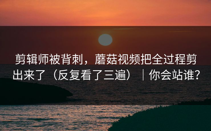 剪辑师被背刺,蘑菇视频把全过程剪出来了(反复看了三遍)|你会站谁? 剪辑师被背刺,蘑菇视频把全过程剪出来了(反复看了三遍)|你会站谁?