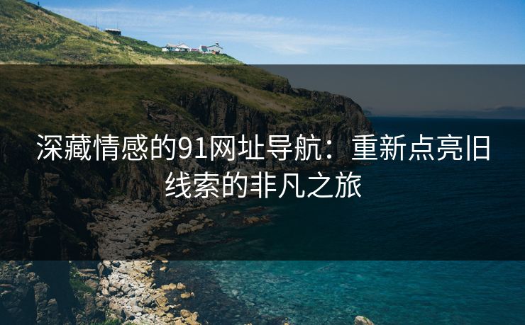 深藏情感的91网址导航：重新点亮旧线索的非凡之旅