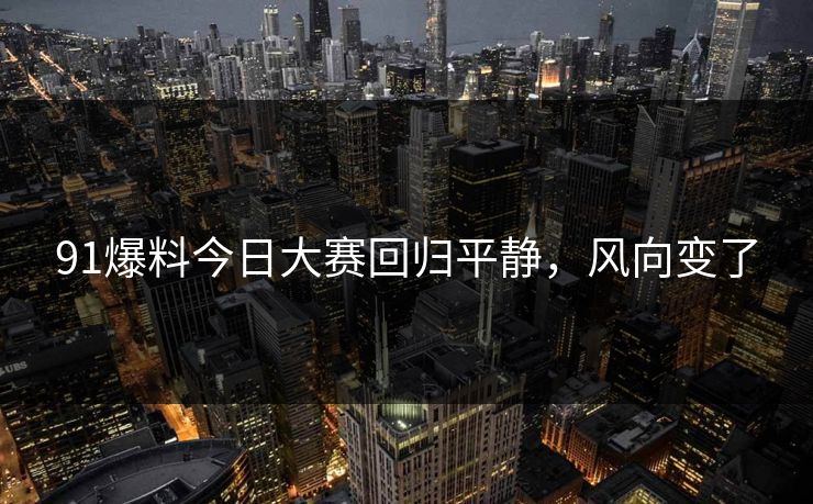 91爆料今日大赛回归平静，风向变了