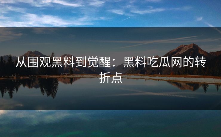 从围观黑料到觉醒：黑料吃瓜网的转折点