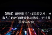 【爆料】蘑菇影视在线观看突发：当事人在昨晚被曝曾参与爆料，无法置信席卷全网