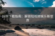 抖阴下载指南：解锁短视频娱乐新世界