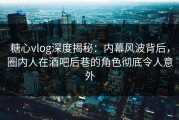 糖心vlog深度揭秘：内幕风波背后，圈内人在酒吧后巷的角色彻底令人意外