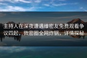主持人在深夜遭遇维密友免费观看争议四起，微密圈全网炸锅，详情探秘